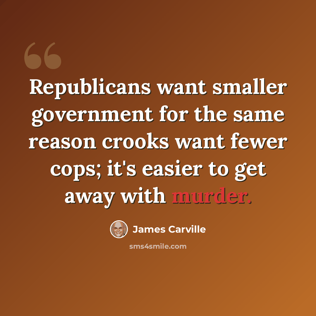“Republicans want smaller government for the same reason crooks want fewer cops; it's easier to get away with murder.” quote by James Carville