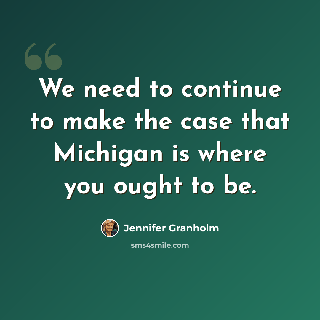 “We need to continue to make the case that Michigan is where you ought to be.” quote by Jennifer Granholm