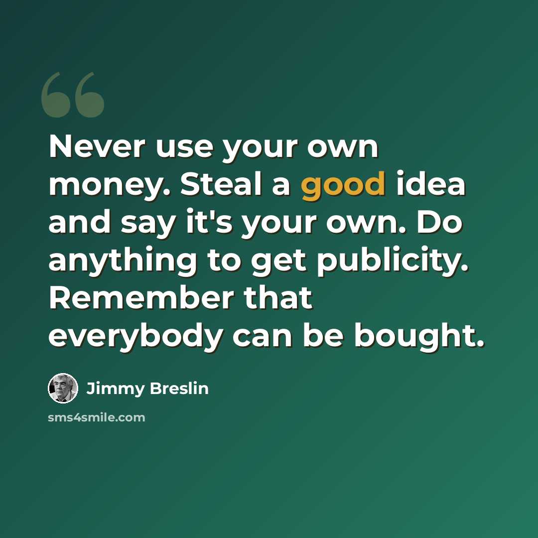 “Never use your own money. Steal a good idea and say it's your own. Do anything to get publicity. Remember that everybody can be bought.” quote by Jimmy Breslin