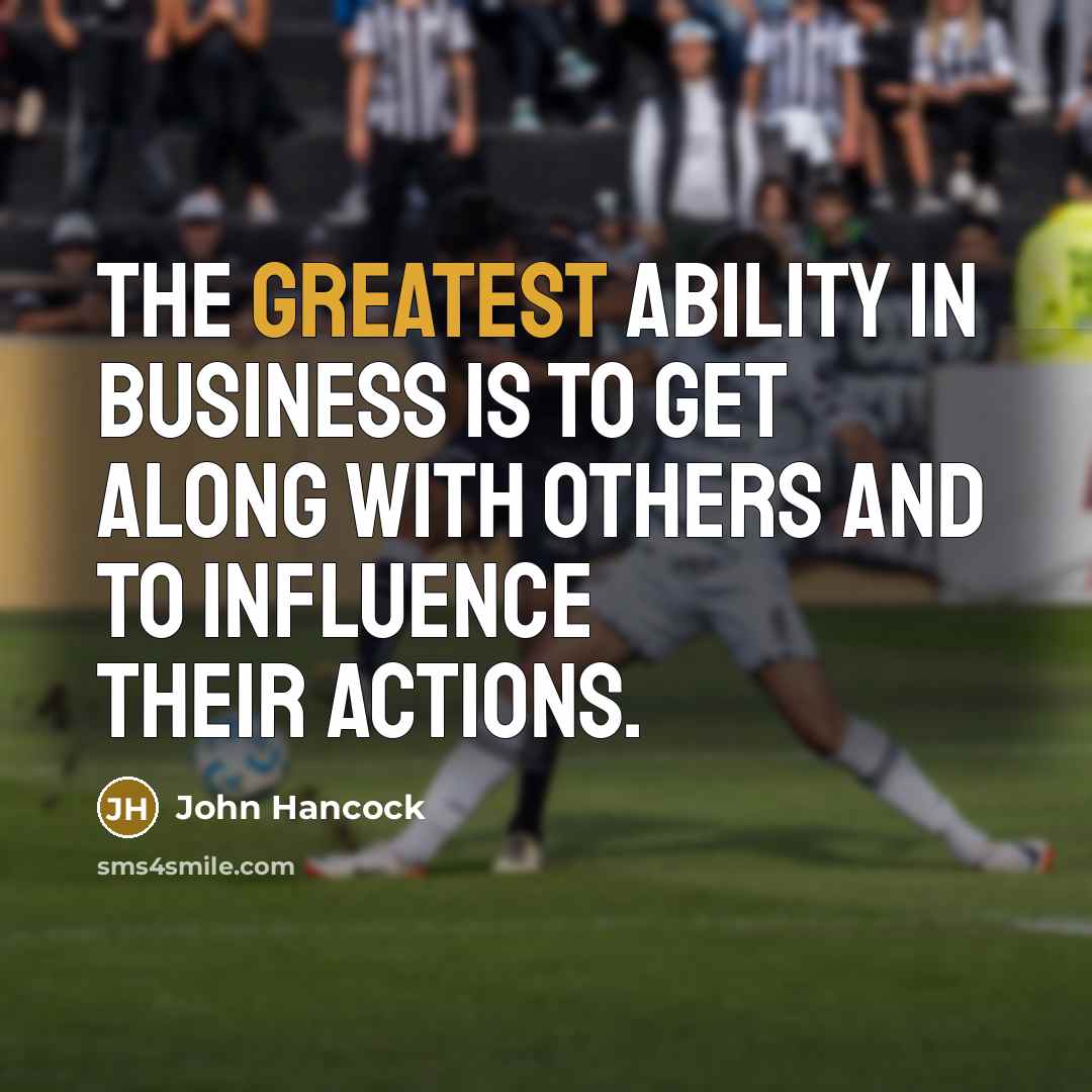 “The greatest ability in business is to get along with others and to influence their actions.” quote by John Hancock