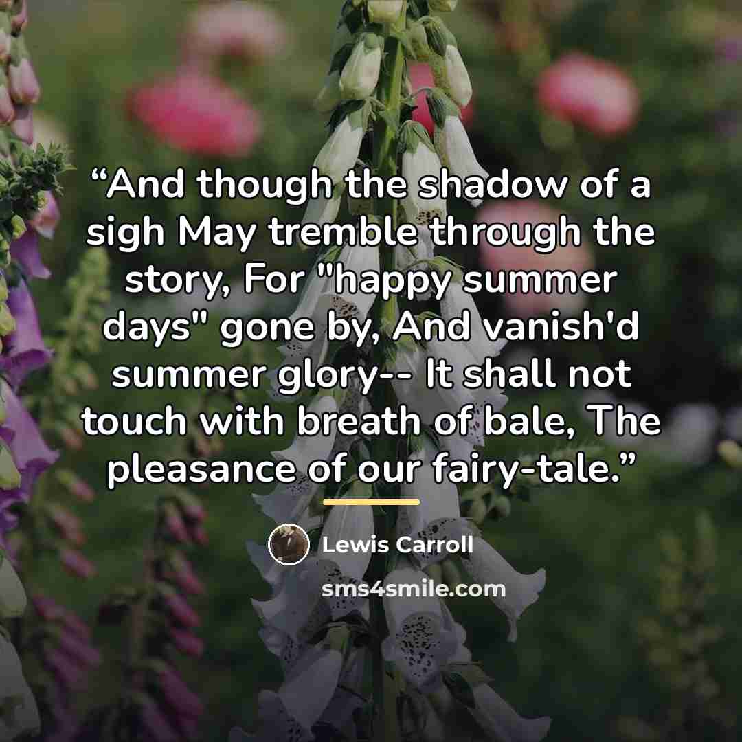 “And though the shadow of a sigh May tremble through the story, For "happy summer days" gone by, And vanish'd summer glory-- It shall not touch with breath of bale, The pleasance of our fairy-tale.” quote by Lewis Carroll