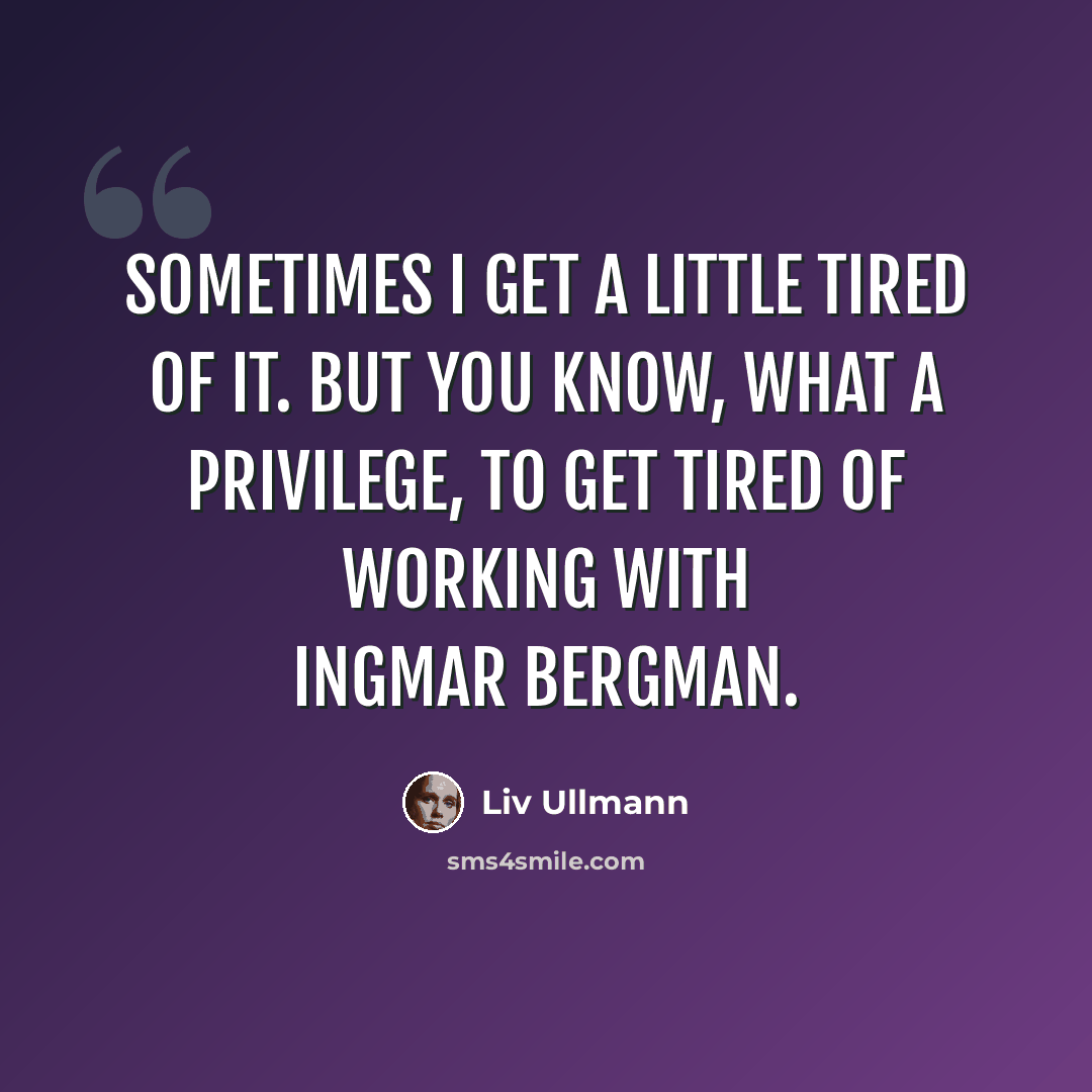 “Sometimes I get a little tired of it. But you know, what a privilege, to get tired of working with Ingmar Bergman.” quote by Liv Ullmann