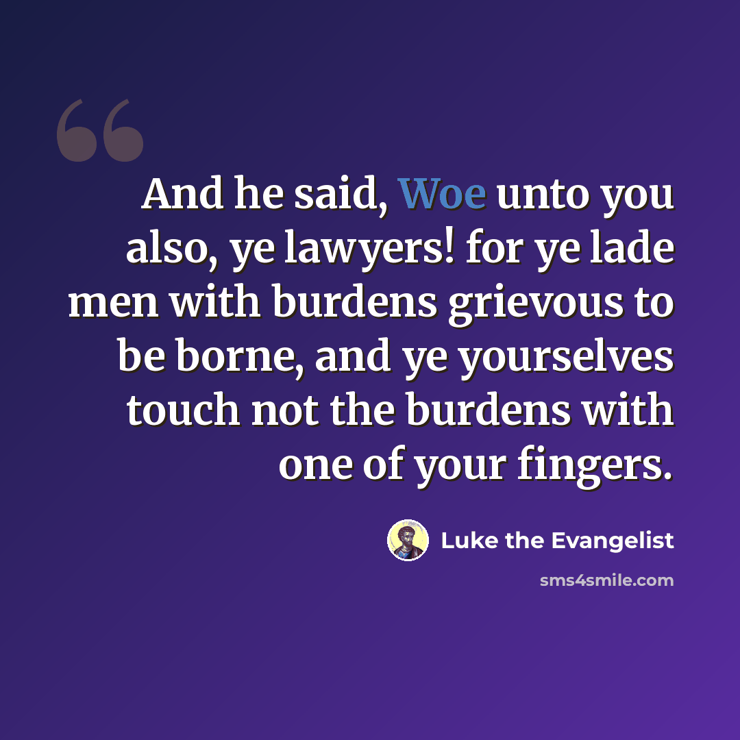 “And he said, Woe unto you also, ye lawyers! for ye lade men with burdens grievous to be borne, and ye yourselves touch not the burdens with one of your fingers.” quote by Luke the Evangelist