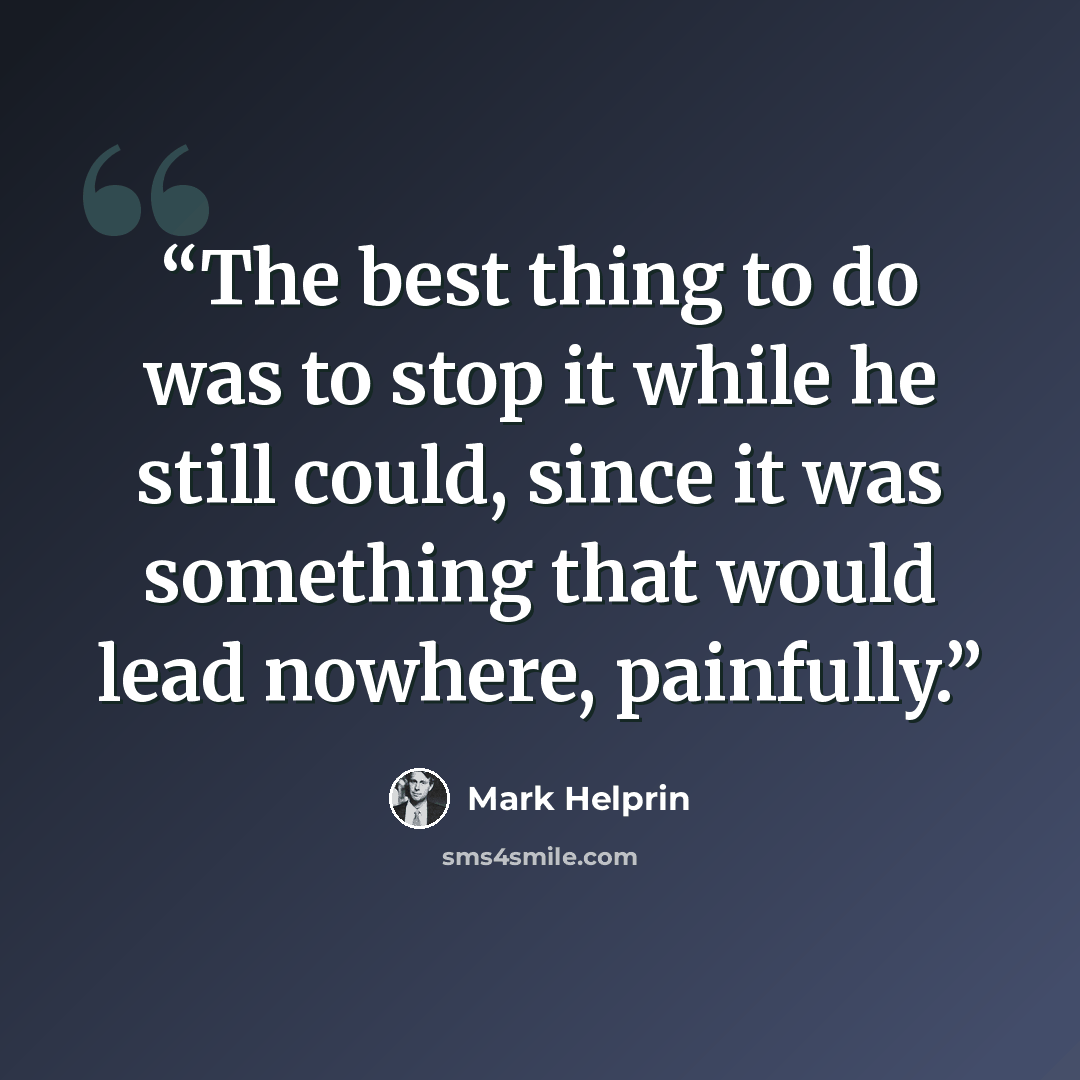 “The best thing to do was to stop it while he still could, since it was something that would lead nowhere, painfully.” quote by Mark Helprin