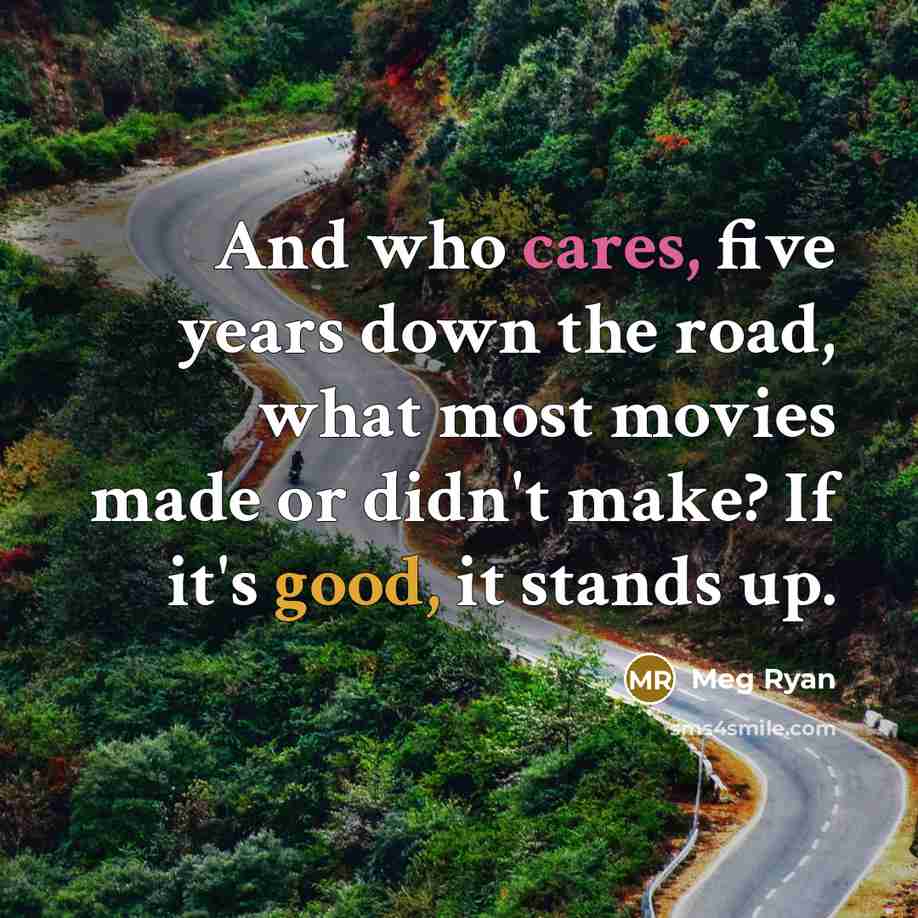 “And who cares, five years down the road, what most movies made or didn't make? If it's good, it stands up.” quote by Meg Ryan