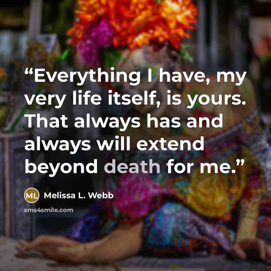“Everything I have, my very life itself, is yours. That always has and always will extend beyond death for me.” quote by Melissa L. Webb