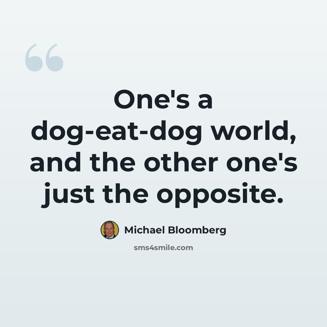“One's a dog-eat-dog world, and the other one's just the opposite.” quote by Michael Bloomberg