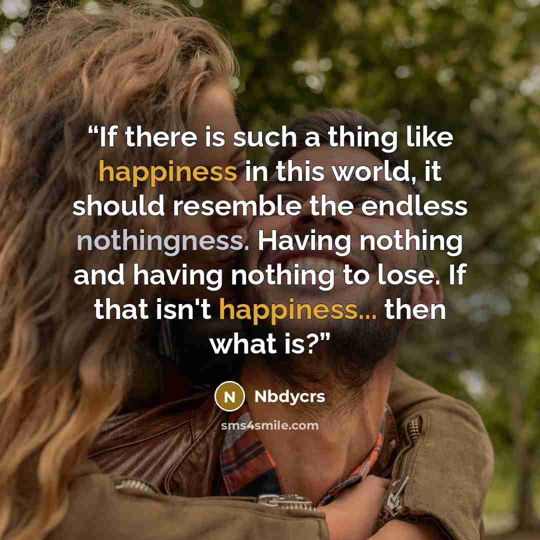 “If there is such a thing like happiness in this world, it should resemble the endless nothingness. Having nothing and having nothing to lose. If that isn't happiness... then what is?” quote by Nbdycrs