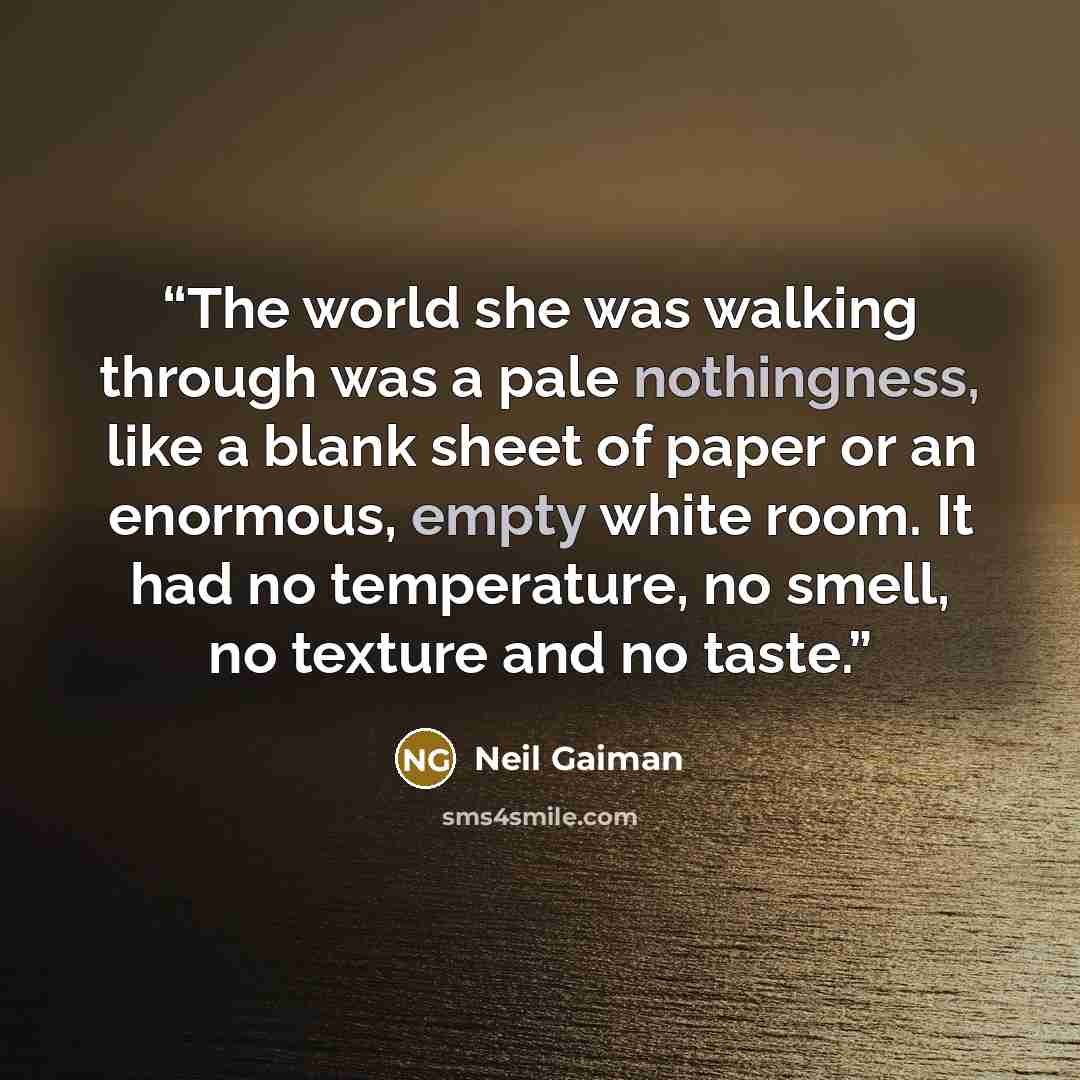 “The world she was walking through was a pale nothingness, like a blank sheet of paper or an enormous, empty white room. It had no temperature, no smell, no texture and no taste.” quote by Neil Gaiman