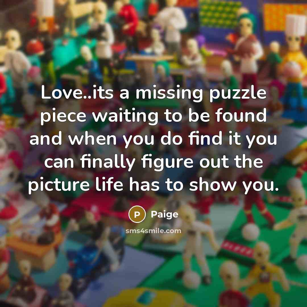 “Love..its a missing puzzle piece waiting to be found and when you do find it you can finally figure out the picture life has to show you.” quote by Paige