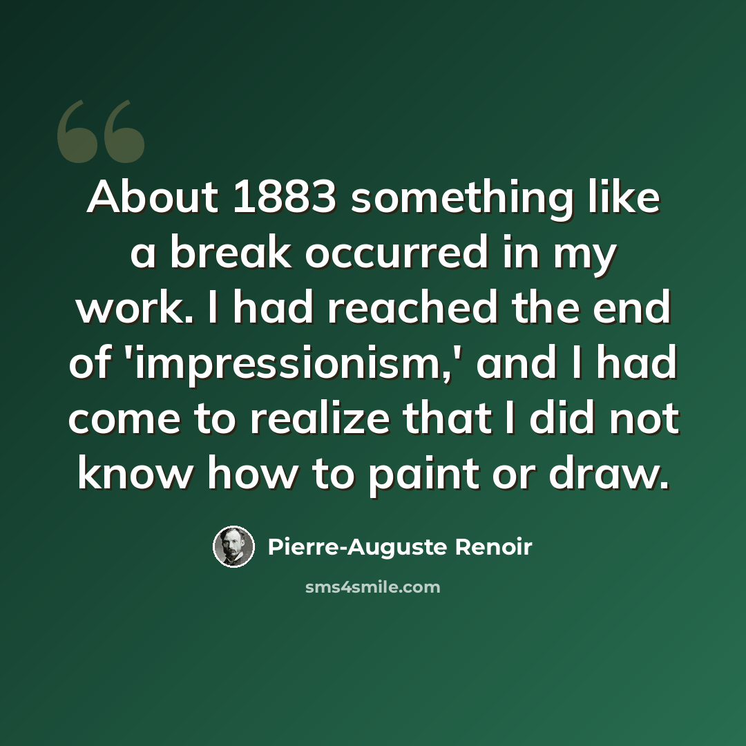 “About 1883 something like a break occurred in my work. I had reached the end of 'impressionism,' and I had come to realize that I did not know how to paint or draw.” quote by Pierre-Auguste Renoir
