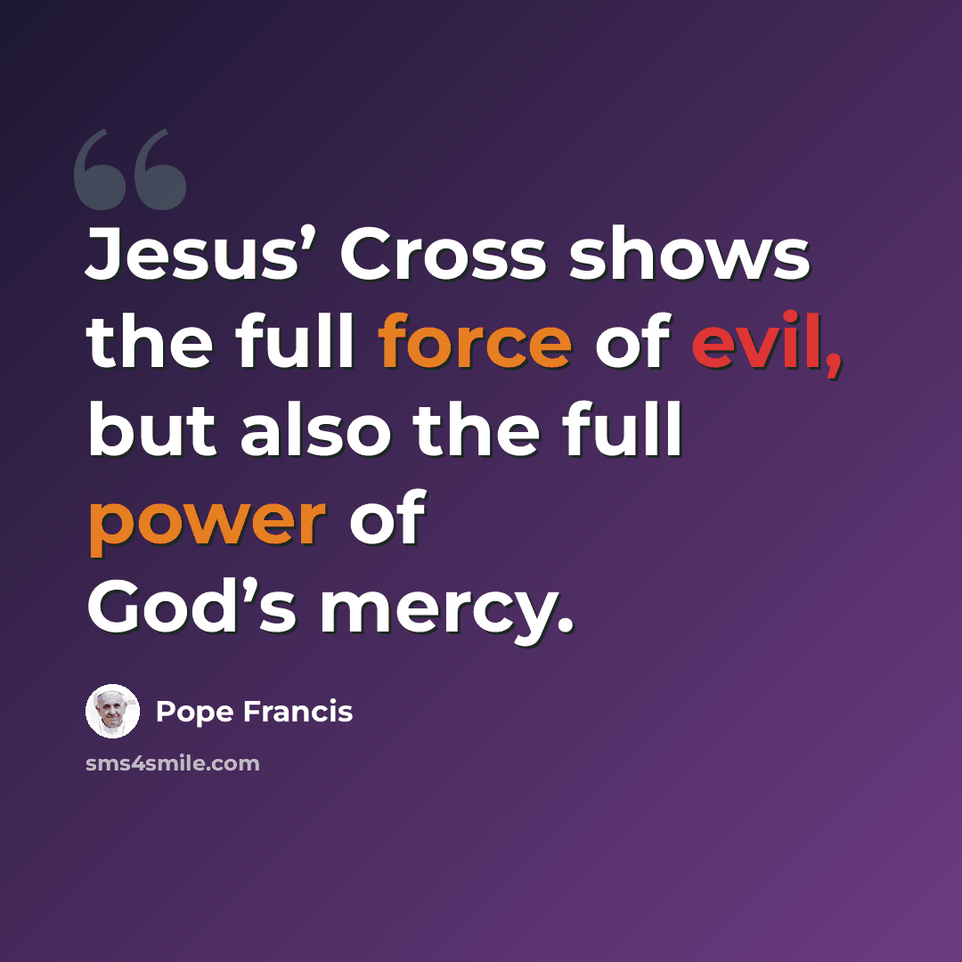 “Jesus’ Cross shows the full force of evil, but also the full power of God’s mercy.” quote by Pope Francis