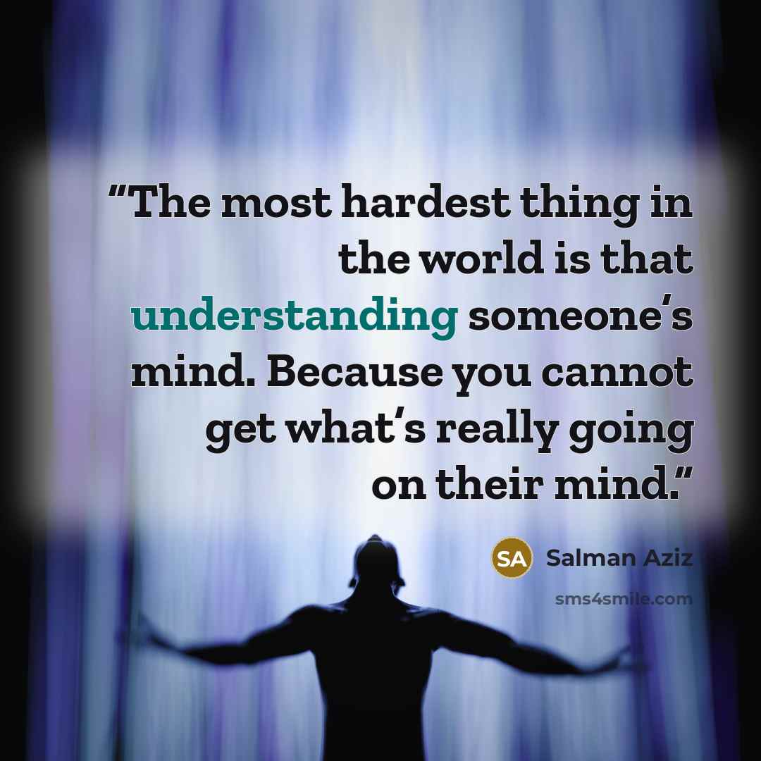 “The most hardest thing in the world is that understanding someone’s mind. Because you cannot get what’s really going on their mind.” quote by Salman Aziz