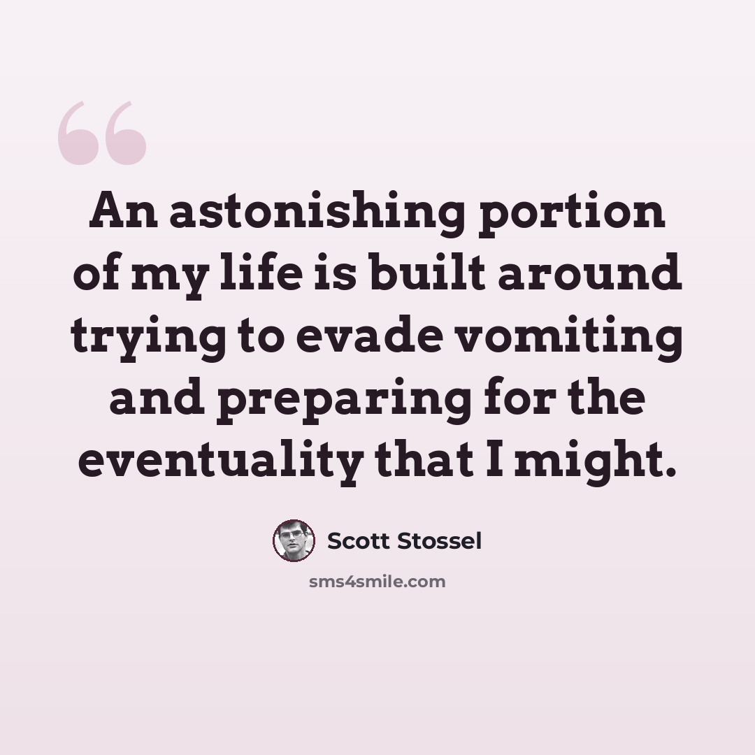 “An astonishing portion of my life is built around trying to evade vomiting and preparing for the eventuality that I might.” quote by Scott Stossel