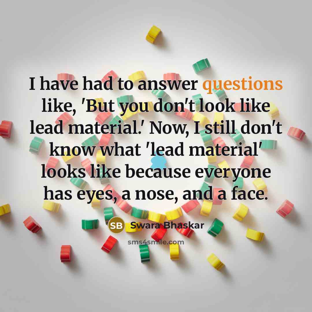 “I have had to answer questions like, 'But you don't look like lead material.' Now, I still don't know what 'lead material' looks like because everyone has eyes, a nose, and a face.” quote by Swara Bhaskar