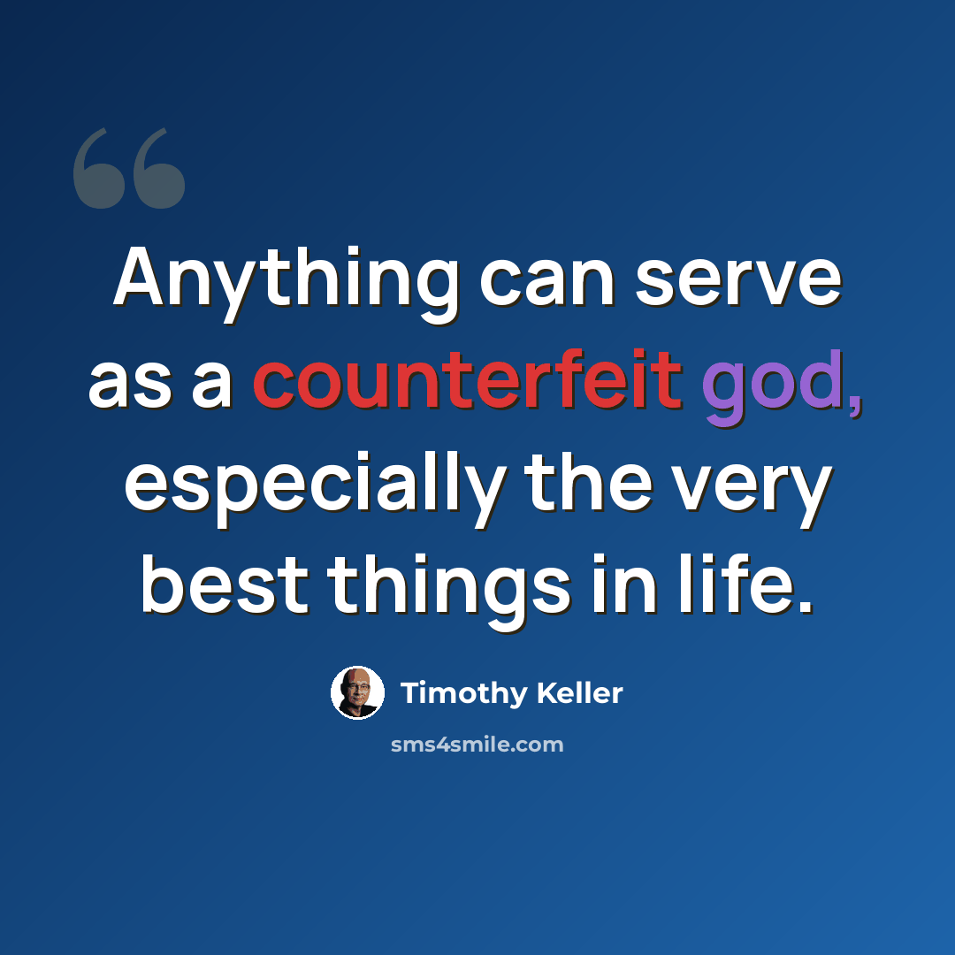 “Anything can serve as a counterfeit god, especially the very best things in life.” quote by Timothy Keller