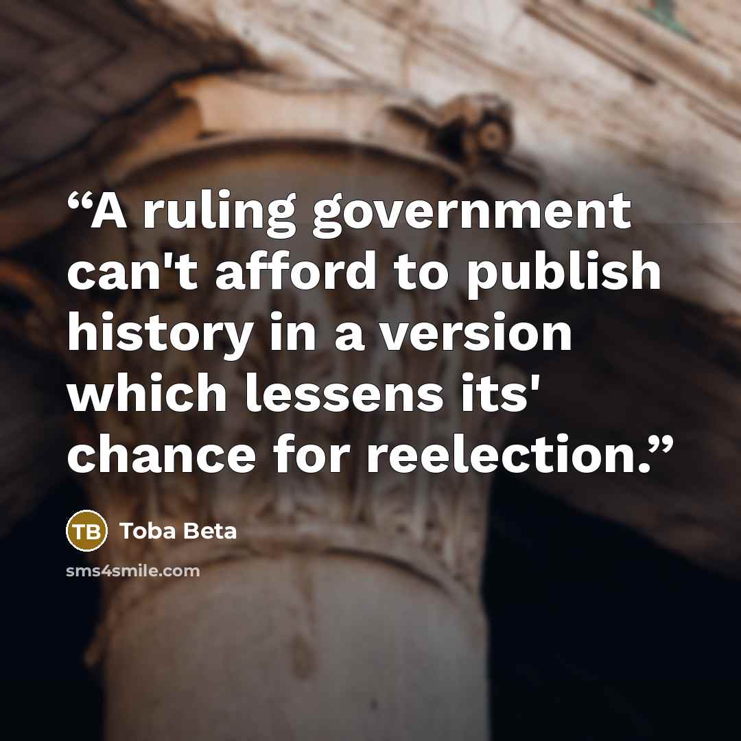 “A ruling government can't afford to publish history in a version which lessens its' chance for reelection.” quote by Toba Beta