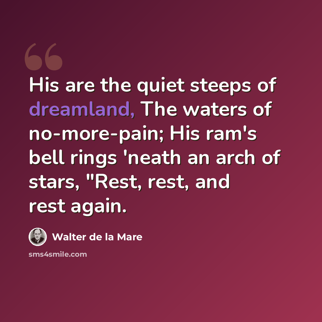 “His are the quiet steeps of dreamland, The waters of no-more-pain; His ram's bell rings 'neath an arch of stars, "Rest, rest, and rest again.” quote by Walter de La Mare