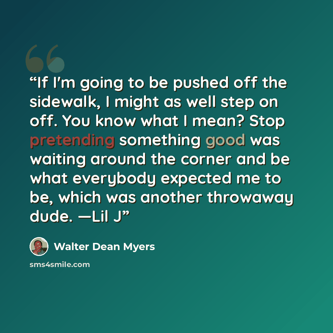 “If I'm going to be pushed off the sidewalk, I might as well step on off. You know what I mean? Stop pretending something good was waiting around the corner and be what everybody expected me to be, which was another throwaway dude. —Lil J” quote by Walter Dean Myers
