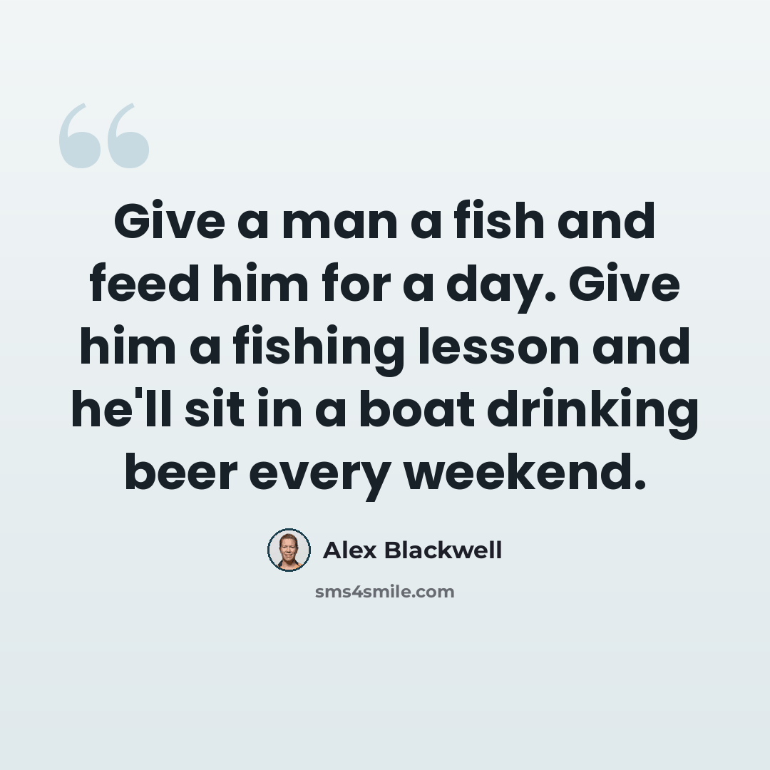 “Give a man a fish and feed him for a day. Give him a fishing lesson and he'll sit in a boat drinking beer every weekend.” quote by Alex Blackwell