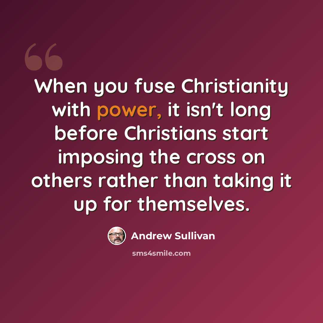 “When you fuse Christianity with power, it isn't long before Christians start imposing the cross on others rather than taking it up for themselves.” quote by Andrew Sullivan