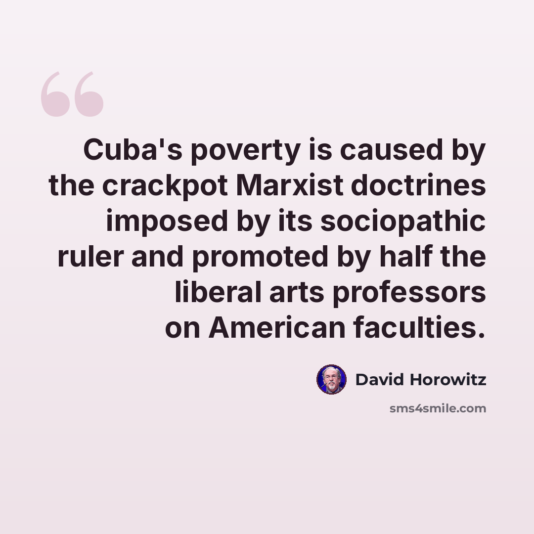 “Cuba's poverty is caused by the crackpot Marxist doctrines imposed by its sociopathic ruler and promoted by half the liberal arts professors on American faculties.” quote by David Horowitz