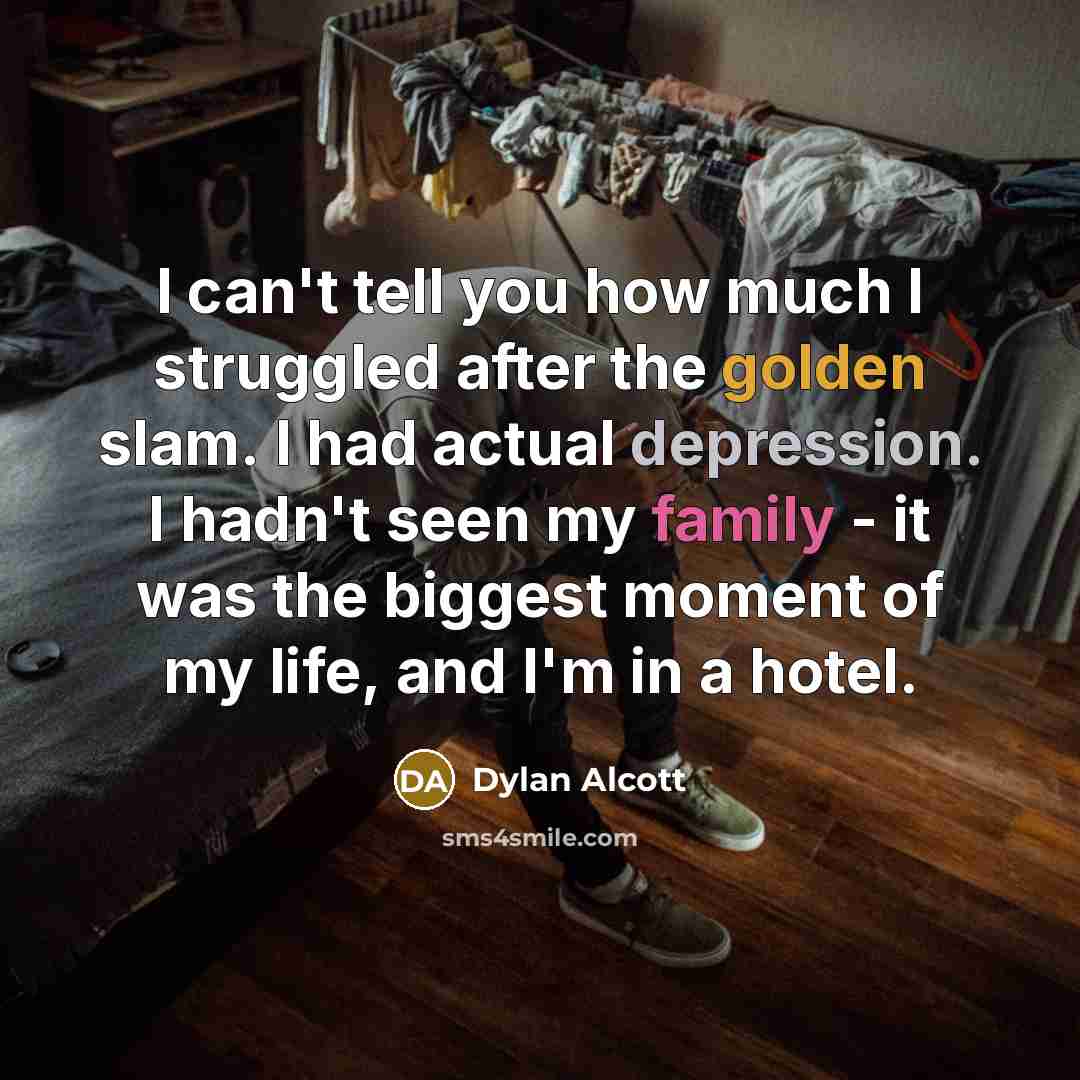 “I can't tell you how much I struggled after the golden slam. I had actual depression. I hadn't seen my family - it was the biggest moment of my life, and I'm in a hotel.” quote by Dylan Alcott