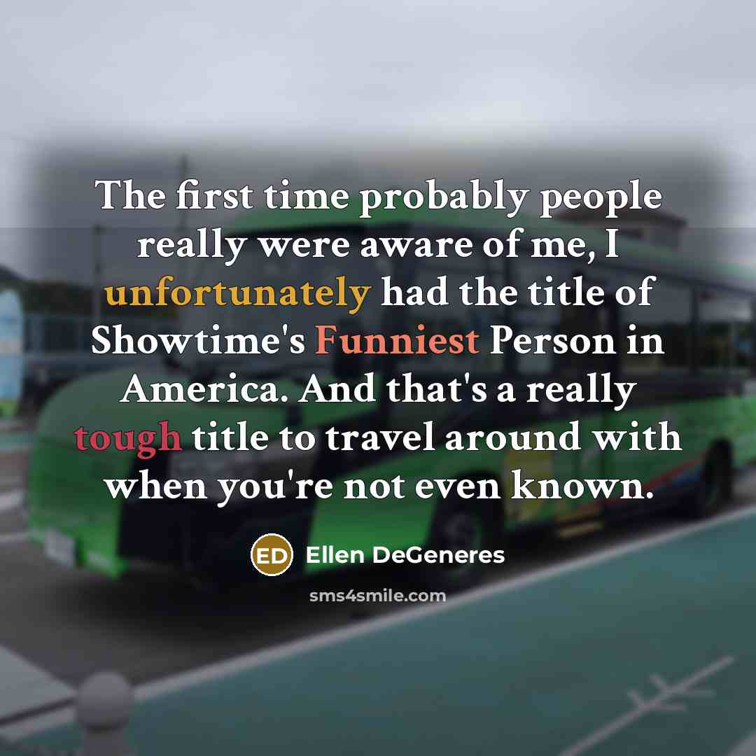 “The first time probably people really were aware of me, I unfortunately had the title of Showtime's Funniest Person in America. And that's a really tough title to travel around with when you're not even known.” quote by Ellen DeGeneres