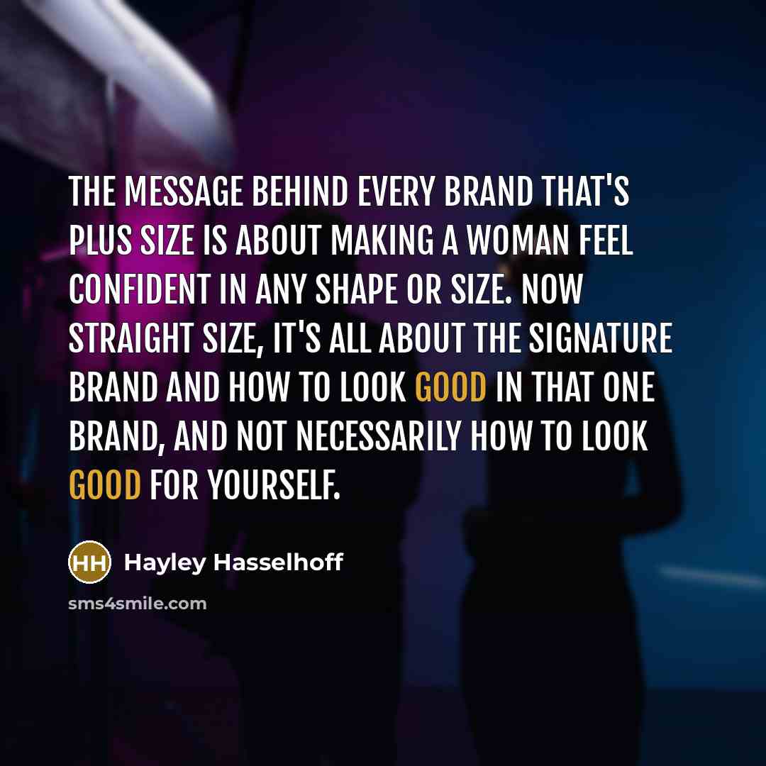 “The message behind every brand that's plus size is about making a woman feel confident in any shape or size. Now straight size, it's all about the signature brand and how to look good in that one brand, and not necessarily how to look good for yourself.” quote by Hayley Hasselhoff