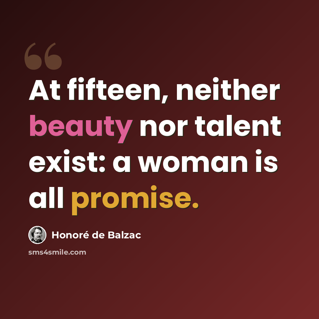 “At fifteen, neither beauty nor talent exist: a woman is all promise.” quote by Honore de Balzac