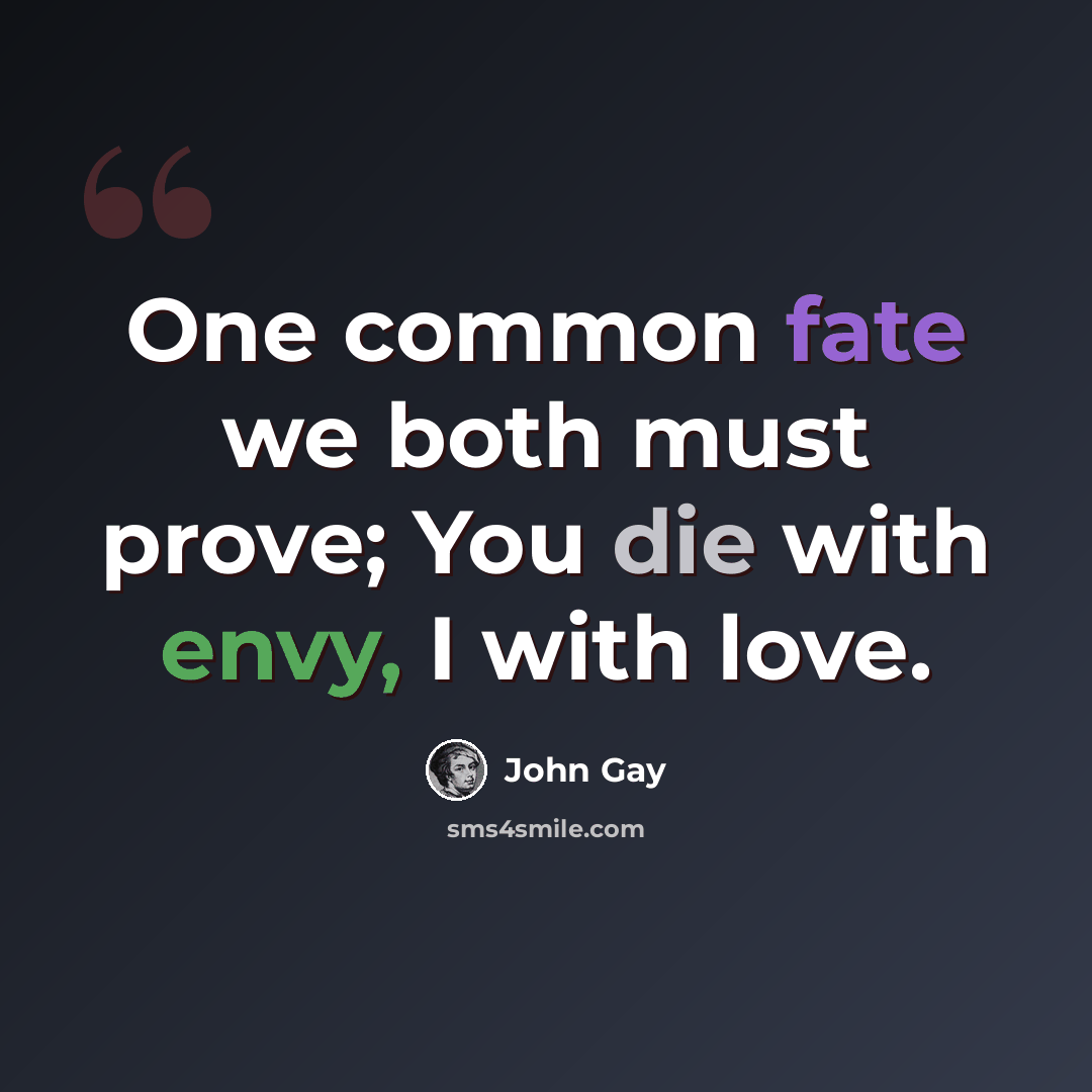 “One common fate we both must prove; You die with envy, I with love.” quote by John Gay