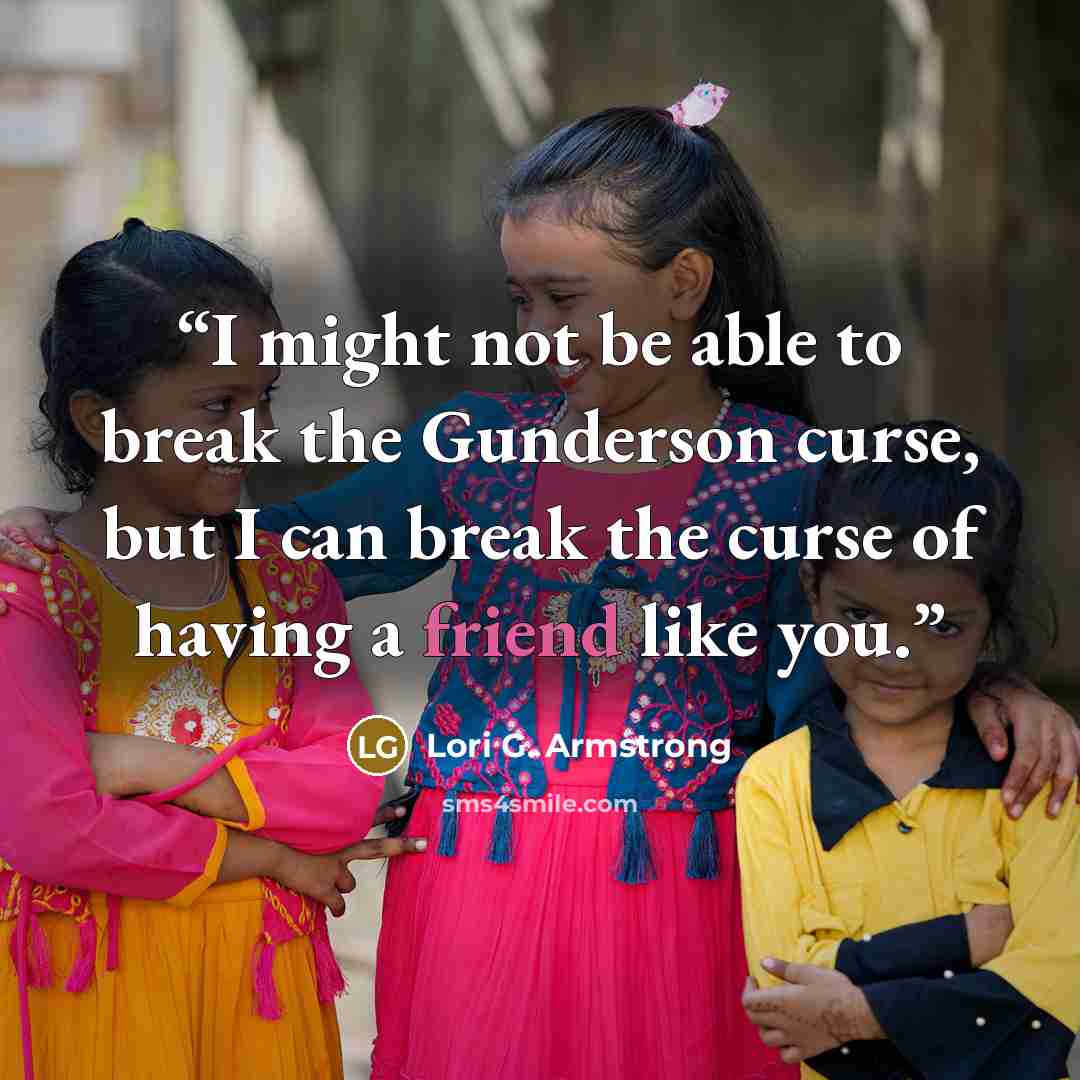 “I might not be able to break the Gunderson curse, but I can break the curse of having a friend like you.” quote by Lori G. Armstrong