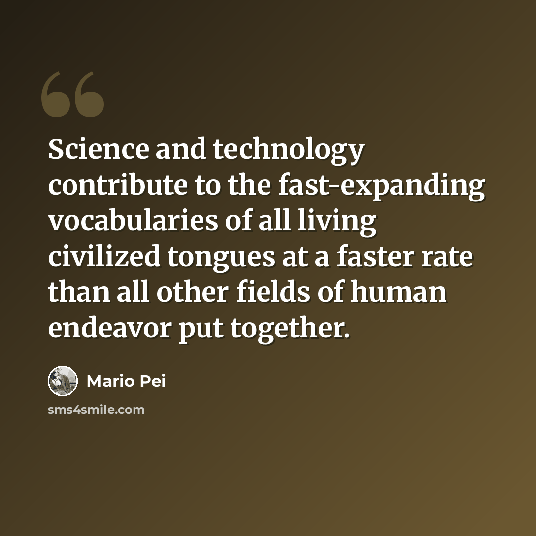 “Science and technology contribute to the fast-expanding vocabularies of all living civilized tongues at a faster rate than all other fields of human endeavor put together.” quote by Mario Pei