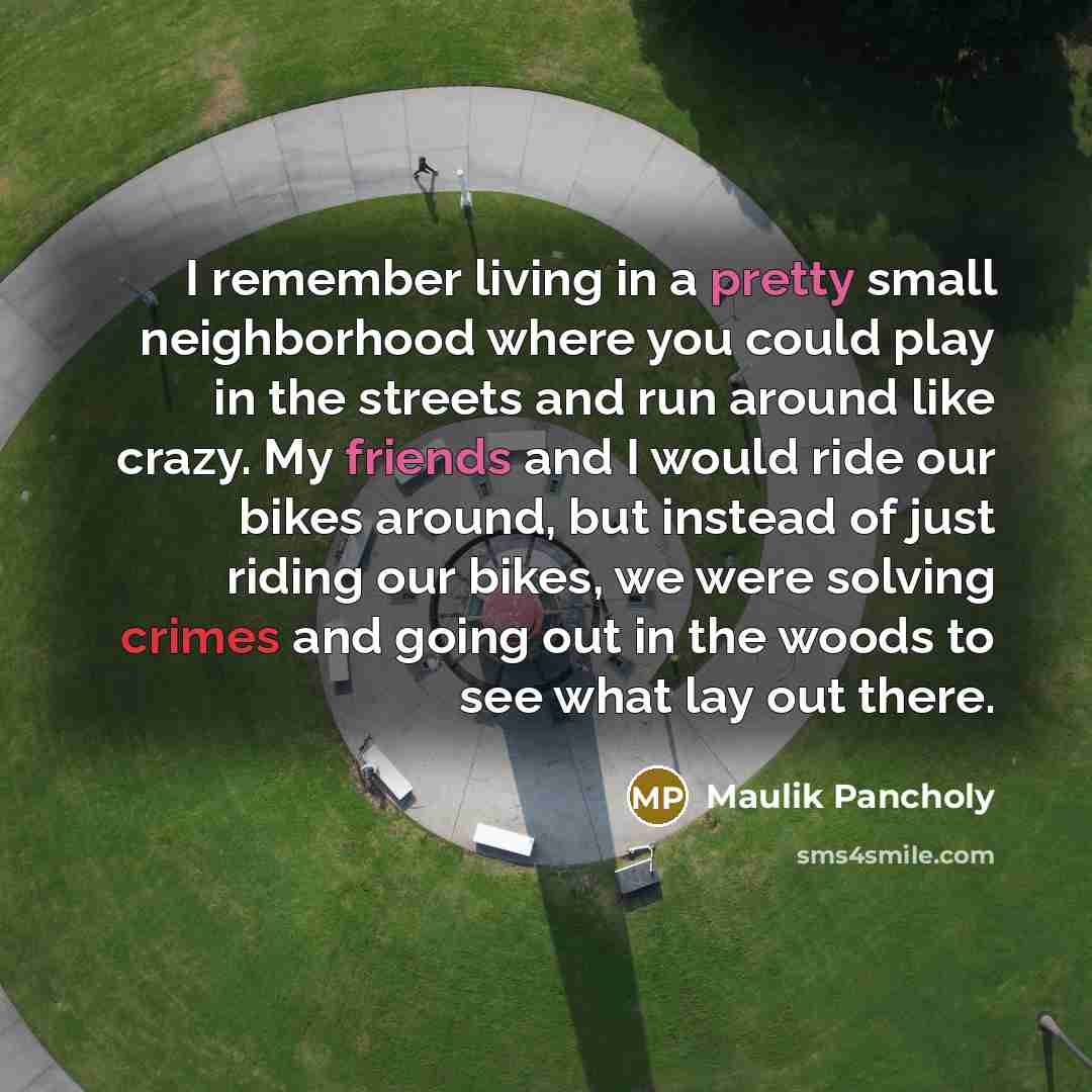 “I remember living in a pretty small neighborhood where you could play in the streets and run around like crazy. My friends and I would ride our bikes around, but instead of just riding our bikes, we were solving crimes and going out in the woods to see what lay out there.” quote by Maulik Pancholy