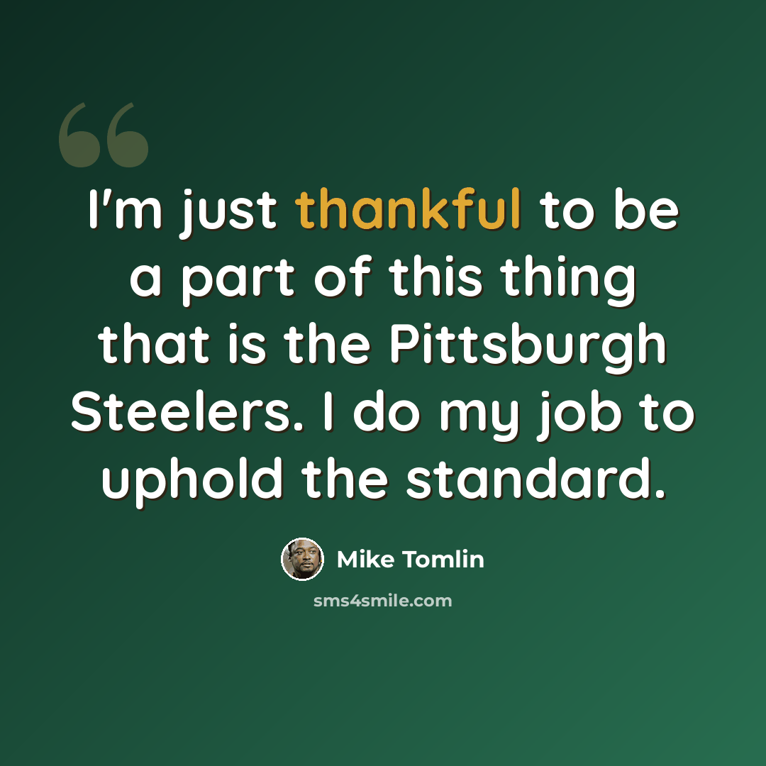 “I'm just thankful to be a part of this thing that is the Pittsburgh Steelers. I do my job to uphold the standard.” quote by Mike Tomlin