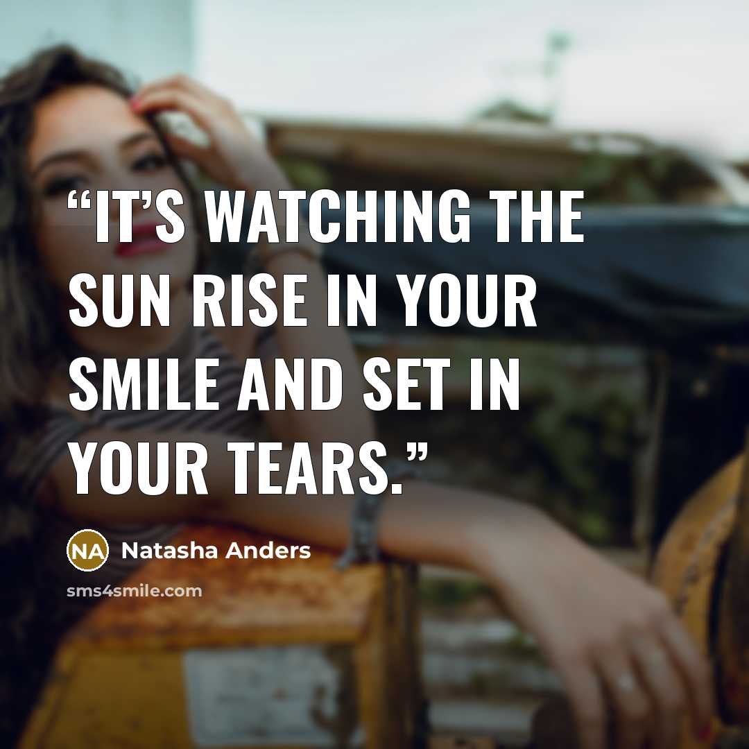 “It’s watching the sun rise in your smile and set in your tears.” quote by Natasha Anders