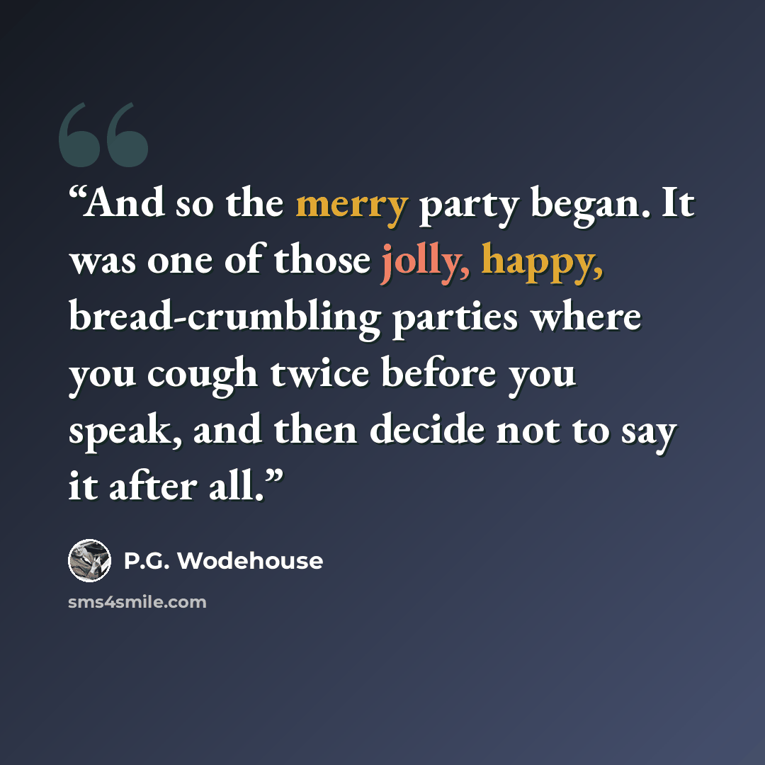 “And so the merry party began. It was one of those jolly, happy, bread-crumbling parties where you cough twice before you speak, and then decide not to say it after all.” quote by P.G. Wodehouse