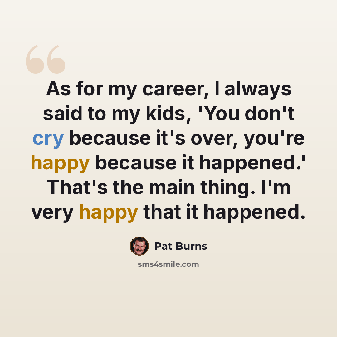 “As for my career, I always said to my kids, 'You don't cry because it's over, you're happy because it happened.' That's the main thing. I'm very happy that it happened.” quote by Pat Burns