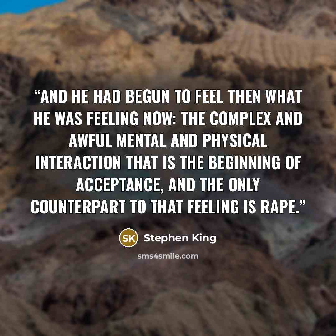 “And he had begun to feel then what he was feeling now: the complex and awful mental and physical interaction that is the beginning of acceptance, and the only counterpart to that feeling is rape.” quote by Stephen King