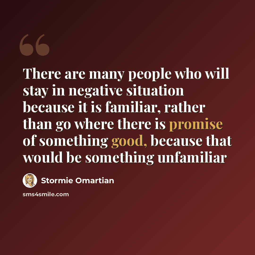 “There are many people who will stay in negative situation because it is familiar, rather than go where there is promise of something good, because that would be something unfamiliar” quote by Stormie Omartian