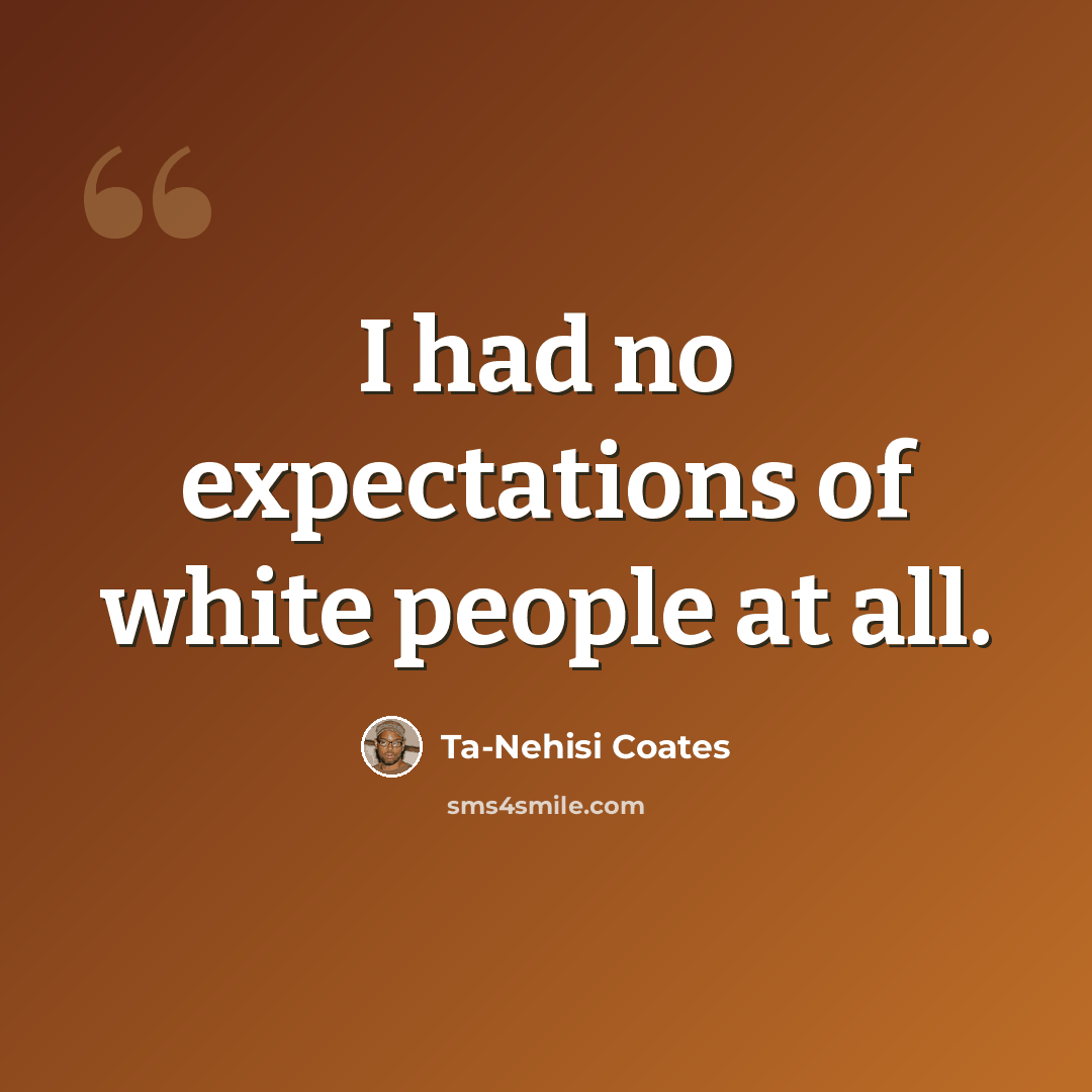 “I had no expectations of white people at all.” quote by Ta-Nehisi Coates