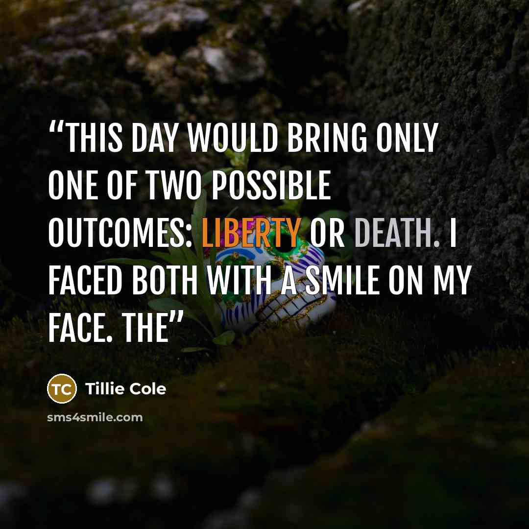 “This day would bring only one of two possible outcomes: liberty or death. I faced both with a smile on my face. The” quote by Tillie Cole