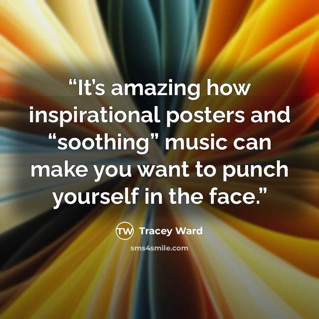 “It’s amazing how inspirational posters and “soothing” music can make you want to punch yourself in the face.” quote by Tracey Ward