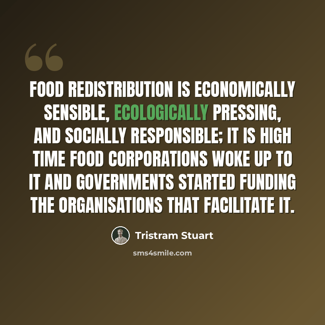 “Food redistribution is economically sensible, ecologically pressing, and socially responsible; it is high time food corporations woke up to it and governments started funding the organisations that facilitate it.” quote by Tristram Stuart