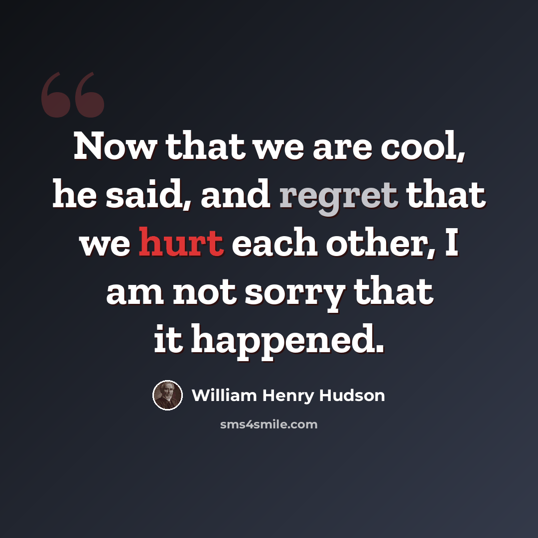 “Now that we are cool, he said, and regret that we hurt each other, I am not sorry that it happened.” quote by William Henry Hudson