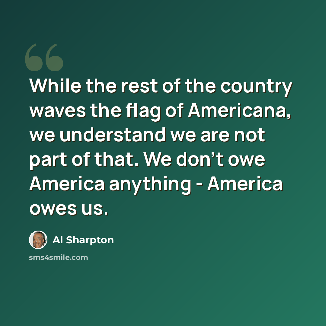 “While the rest of the country waves the flag of Americana, we understand we are not part of that. We don't owe America anything - America owes us.” quote by Al Sharpton