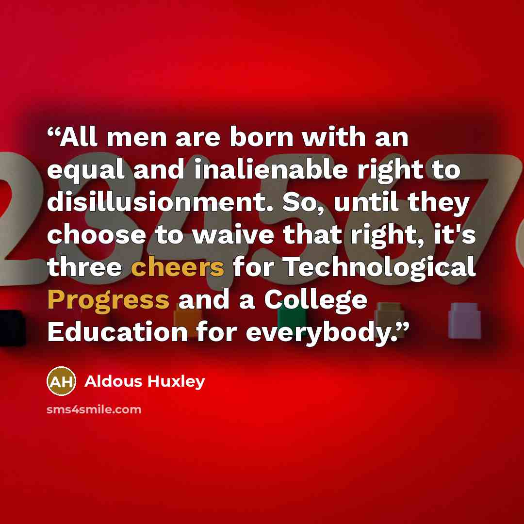 “All men are born with an equal and inalienable right to disillusionment. So, until they choose to waive that right, it's three cheers for Technological Progress and a College Education for everybody.” quote by Aldous Huxley