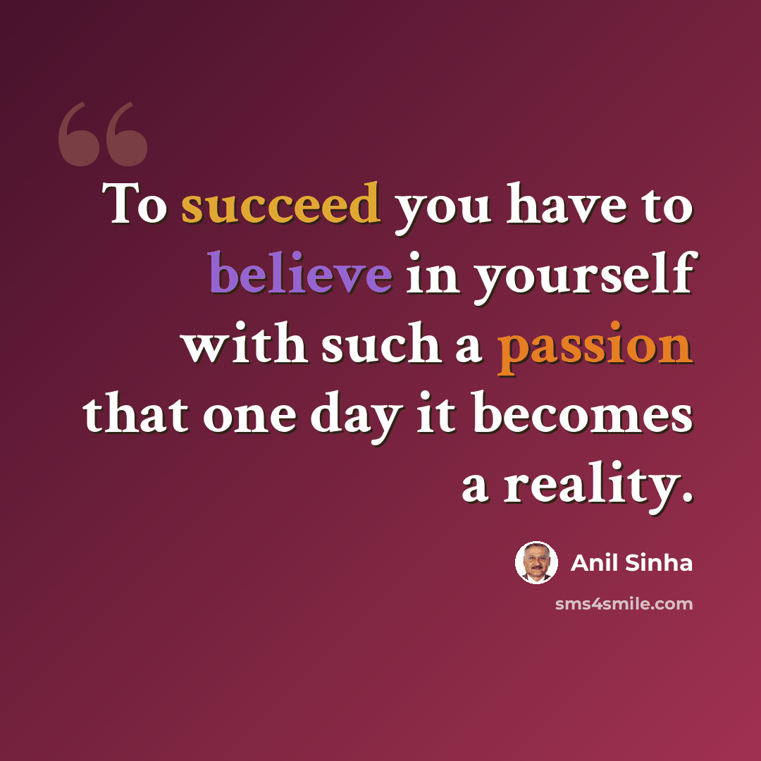 “To succeed you have to believe in yourself with such a passion that one day it becomes a reality.” quote by Anil Sinha