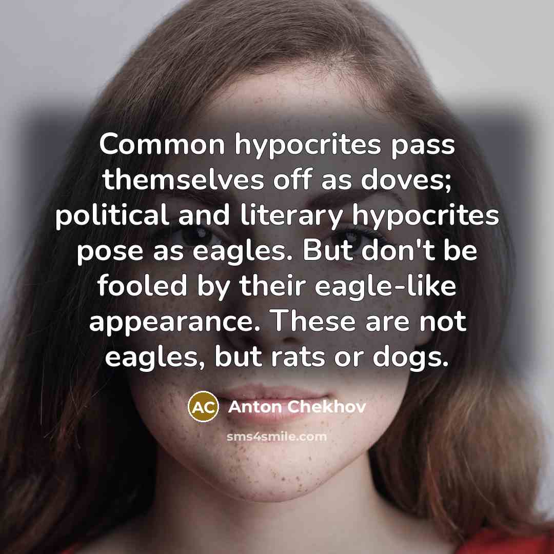 “Common hypocrites pass themselves off as doves; political and literary hypocrites pose as eagles. But don't be fooled by their eagle-like appearance. These are not eagles, but rats or dogs.” quote by Anton Chekhov