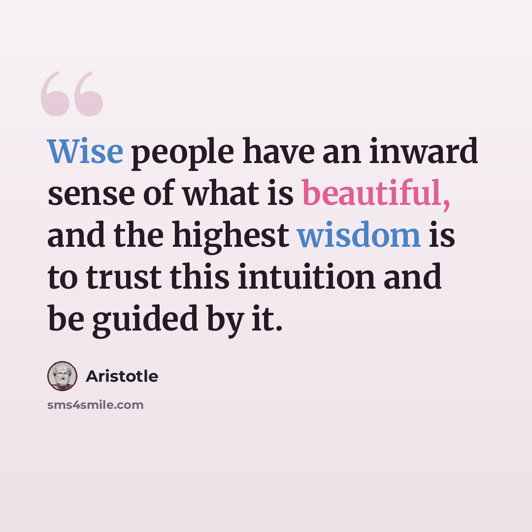 “Wise people have an inward sense of what is beautiful, and the highest wisdom is to trust this intuition and be guided by it.” quote by Aristotle